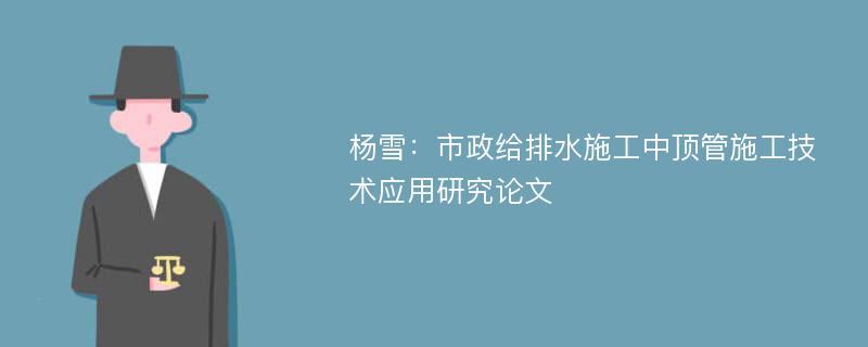 杨雪：市政给排水施工中顶管施工技术应用研究论文