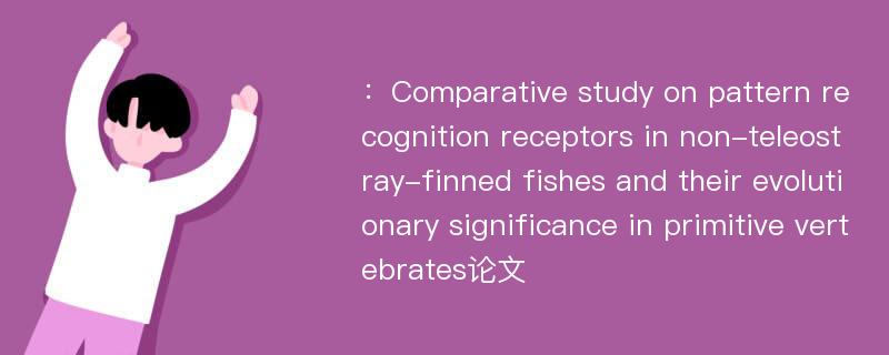 ：Comparative study on pattern recognition receptors in non-teleost ray-finned fishes and their evolutionary significance in primitive vertebrates论文