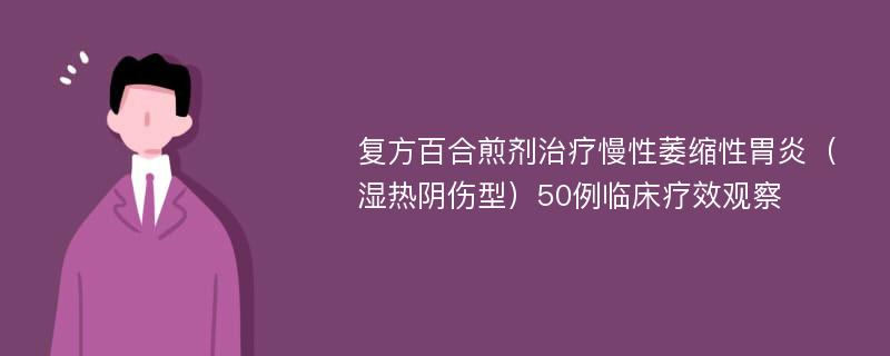 复方百合煎剂治疗慢性萎缩性胃炎（湿热阴伤型）50例临床疗效观察