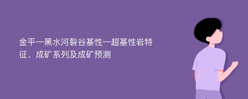 金平—黑水河裂谷基性—超基性岩特征、成矿系列及成矿预测