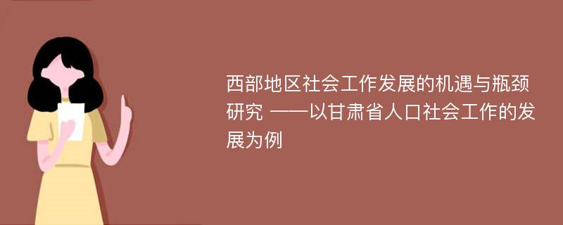 西部地区社会工作发展的机遇与瓶颈研究 ——以甘肃省人口社会工作的发展为例