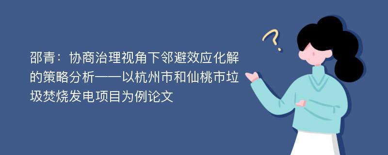 邵青：协商治理视角下邻避效应化解的策略分析——以杭州市和仙桃市垃圾焚烧发电项目为例论文