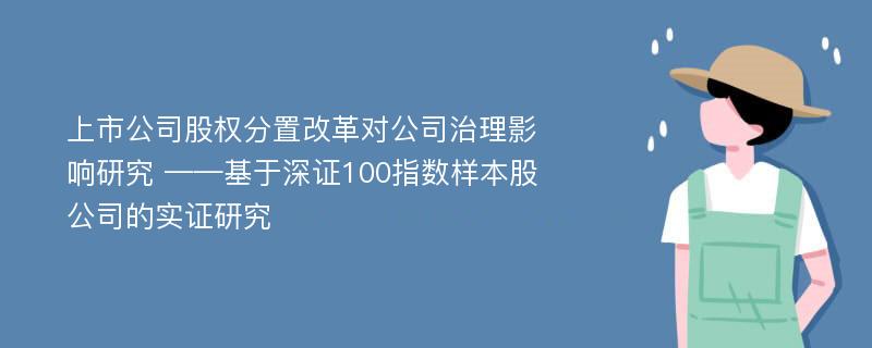 上市公司股权分置改革对公司治理影响研究 ——基于深证100指数样本股公司的实证研究