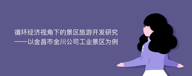 循环经济视角下的景区旅游开发研究 ——以金昌市金川公司工业景区为例