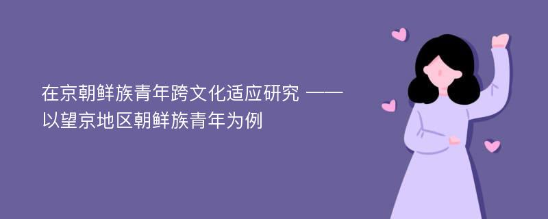 在京朝鲜族青年跨文化适应研究 ——以望京地区朝鲜族青年为例