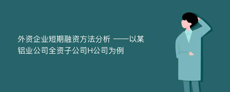 外资企业短期融资方法分析 ——以某铝业公司全资子公司H公司为例