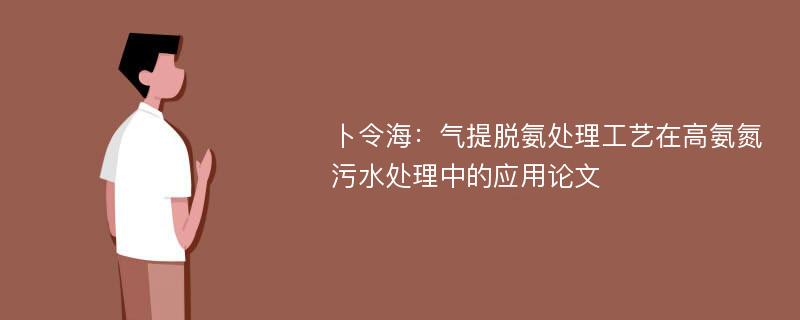 卜令海：气提脱氨处理工艺在高氨氮污水处理中的应用论文