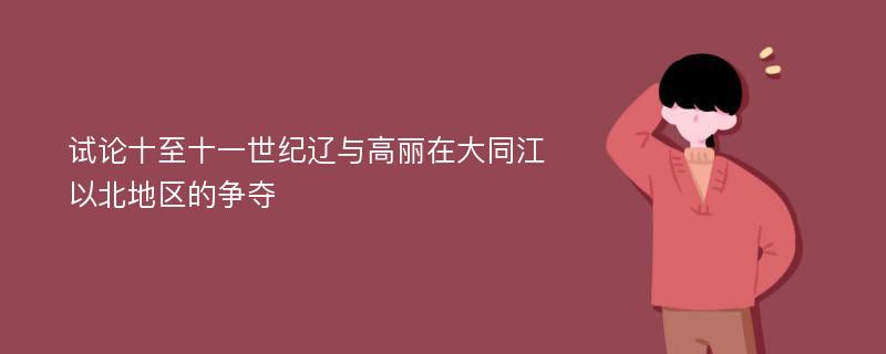 试论十至十一世纪辽与高丽在大同江以北地区的争夺