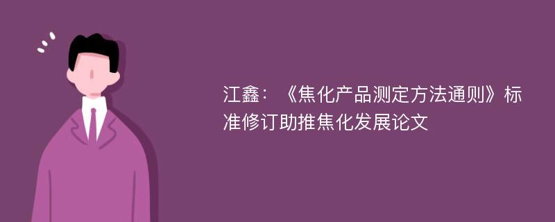 江鑫：《焦化产品测定方法通则》标准修订助推焦化发展论文