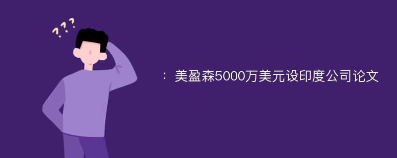 ：美盈森5000万美元设印度公司论文