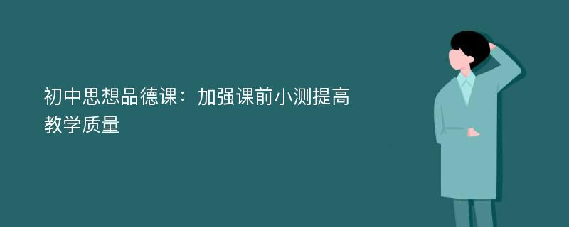 初中思想品德课：加强课前小测提高教学质量