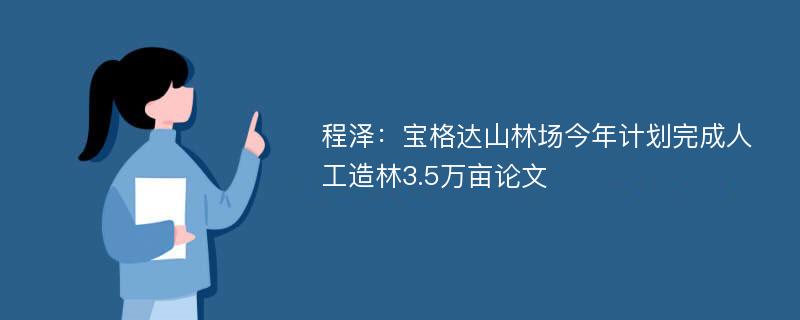 程泽：宝格达山林场今年计划完成人工造林3.5万亩论文