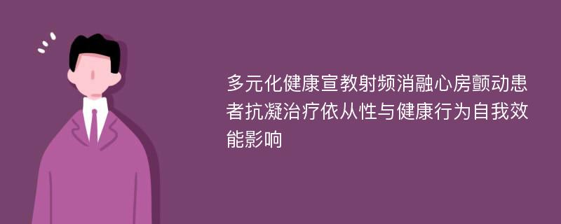 多元化健康宣教射频消融心房颤动患者抗凝治疗依从性与健康行为自我效能影响