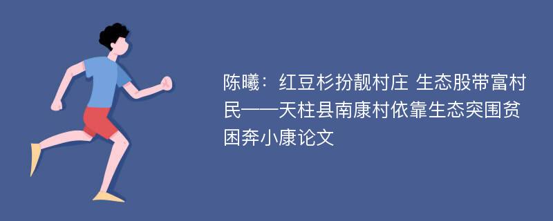 陈曦：红豆杉扮靓村庄 生态股带富村民——天柱县南康村依靠生态突围贫困奔小康论文