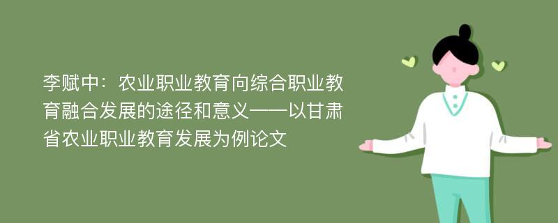 李赋中：农业职业教育向综合职业教育融合发展的途径和意义——以甘肃省农业职业教育发展为例论文