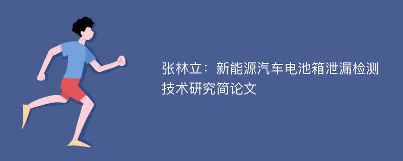 张林立：新能源汽车电池箱泄漏检测技术研究简论文