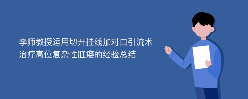 李师教授运用切开挂线加对口引流术治疗高位复杂性肛瘘的经验总结