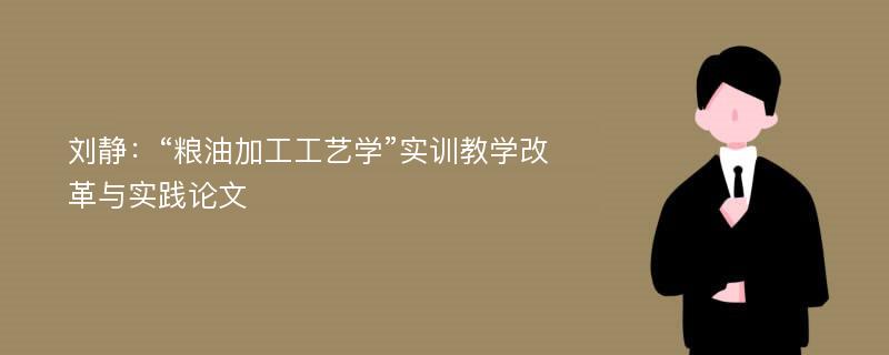 刘静：“粮油加工工艺学”实训教学改革与实践论文