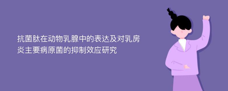 抗菌肽在动物乳腺中的表达及对乳房炎主要病原菌的抑制效应研究