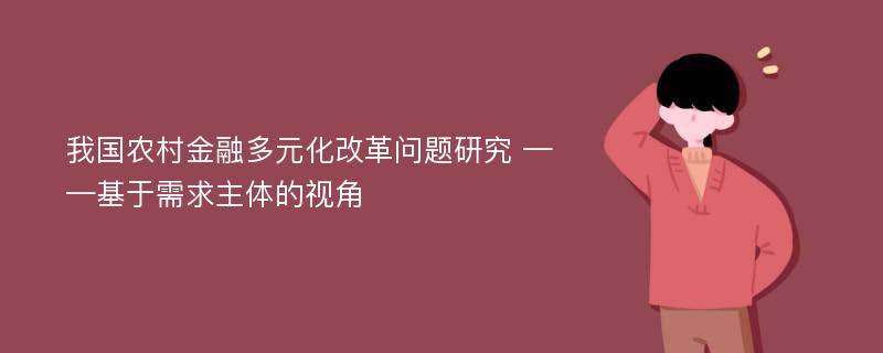 我国农村金融多元化改革问题研究 ——基于需求主体的视角