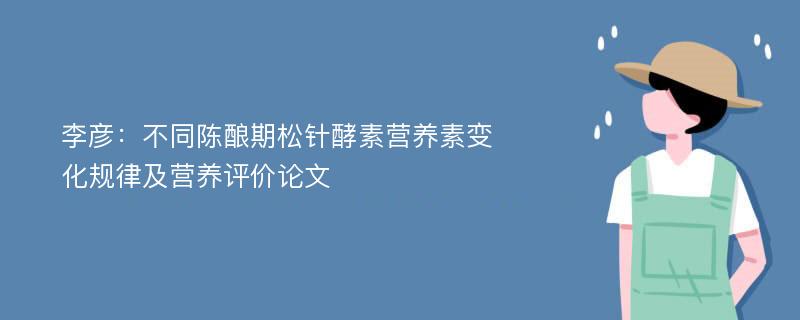 李彦：不同陈酿期松针酵素营养素变化规律及营养评价论文