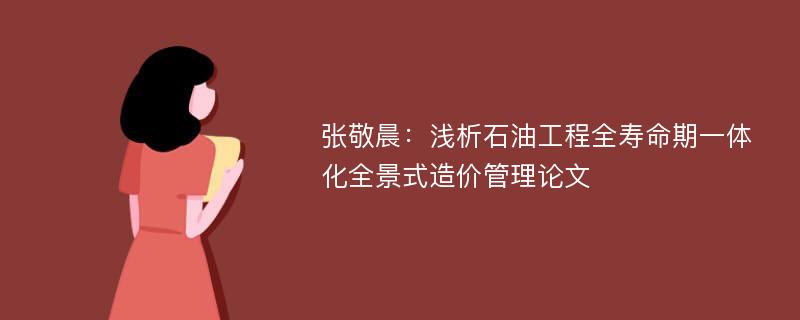 张敬晨：浅析石油工程全寿命期一体化全景式造价管理论文