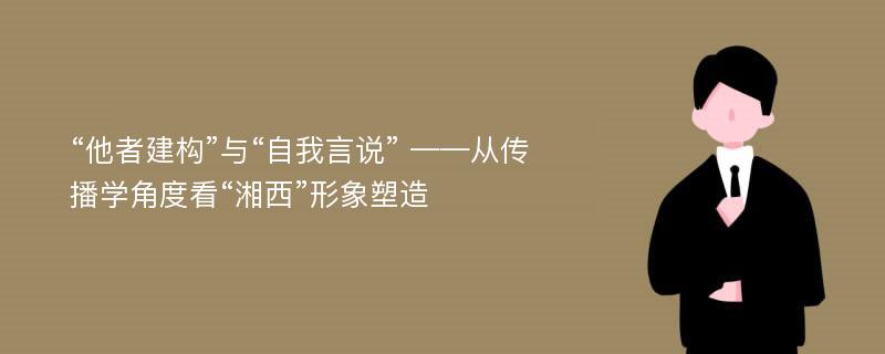 “他者建构”与“自我言说” ——从传播学角度看“湘西”形象塑造