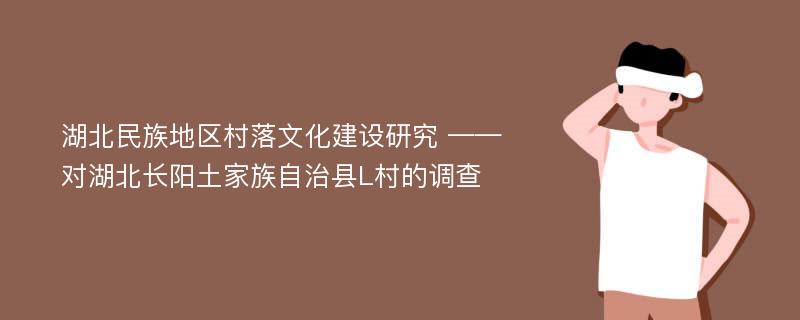 湖北民族地区村落文化建设研究 ——对湖北长阳土家族自治县L村的调查