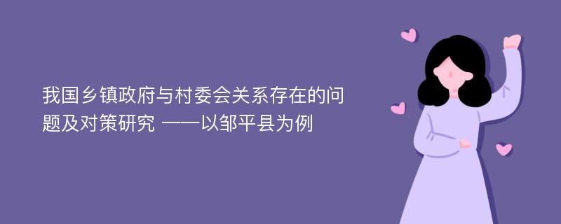 我国乡镇政府与村委会关系存在的问题及对策研究 ——以邹平县为例