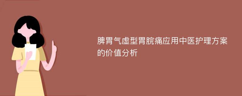 脾胃气虚型胃脘痛应用中医护理方案的价值分析