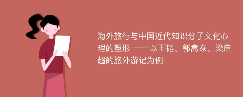 海外旅行与中国近代知识分子文化心理的塑形 ——以王韬、郭嵩焘、梁启超的旅外游记为例