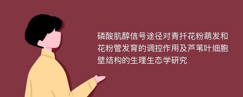 磷酸肌醇信号途径对青扦花粉萌发和花粉管发育的调控作用及芦苇叶细胞壁结构的生理生态学研究