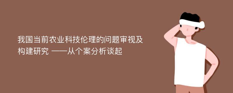 我国当前农业科技伦理的问题审视及构建研究 ——从个案分析谈起