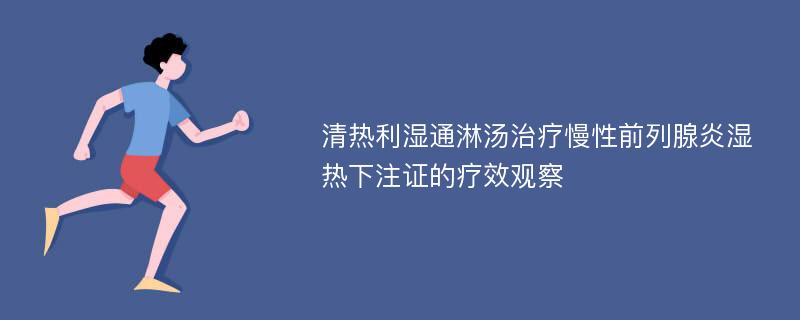 清热利湿通淋汤治疗慢性前列腺炎湿热下注证的疗效观察