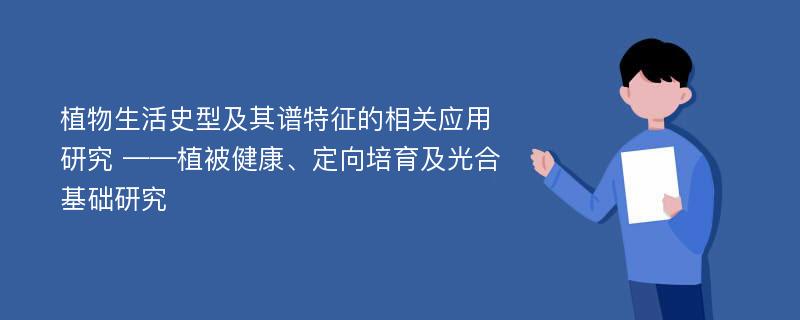 植物生活史型及其谱特征的相关应用研究 ——植被健康、定向培育及光合基础研究