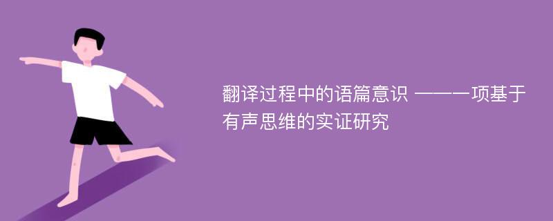 翻译过程中的语篇意识 ——一项基于有声思维的实证研究