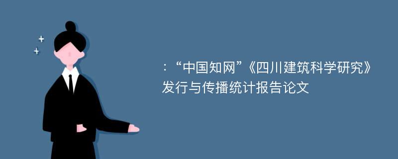 ：“中国知网”《四川建筑科学研究》发行与传播统计报告论文