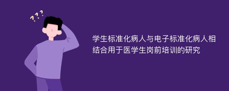 学生标准化病人与电子标准化病人相结合用于医学生岗前培训的研究