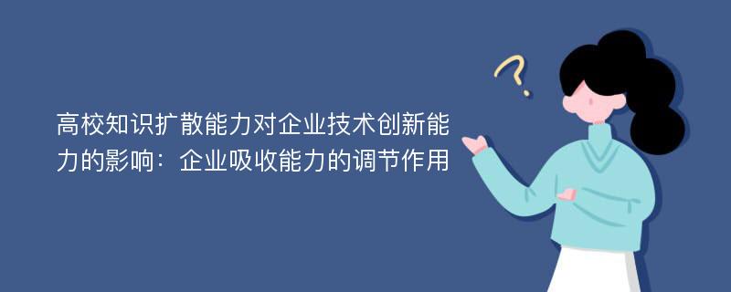 高校知识扩散能力对企业技术创新能力的影响：企业吸收能力的调节作用