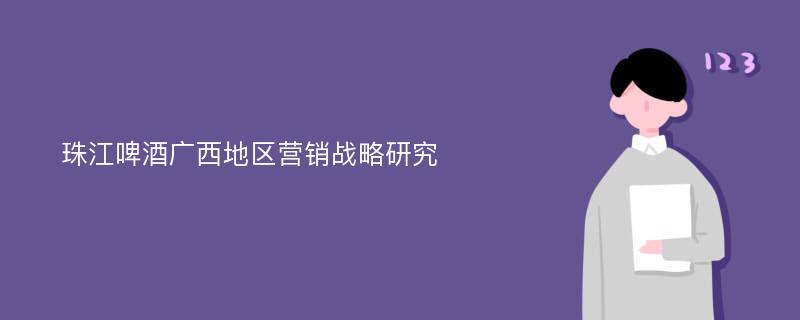 珠江啤酒广西地区营销战略研究