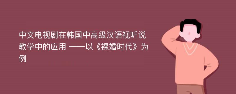 中文电视剧在韩国中高级汉语视听说教学中的应用 ——以《裸婚时代》为例