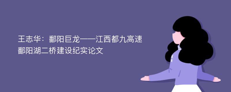 王志华：鄱阳巨龙——江西都九高速鄱阳湖二桥建设纪实论文