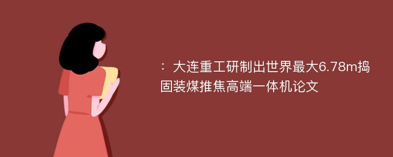 ：大连重工研制出世界最大6.78m捣固装煤推焦高端一体机论文