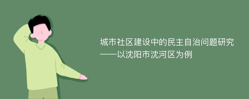 城市社区建设中的民主自治问题研究 ——以沈阳市沈河区为例