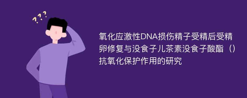 氧化应激性DNA损伤精子受精后受精卵修复与没食子儿茶素没食子酸酯（）抗氧化保护作用的研究