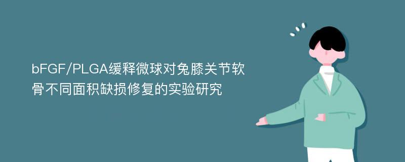 bFGF/PLGA缓释微球对兔膝关节软骨不同面积缺损修复的实验研究