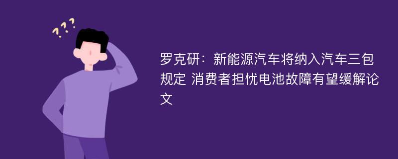 罗克研：新能源汽车将纳入汽车三包规定 消费者担忧电池故障有望缓解论文