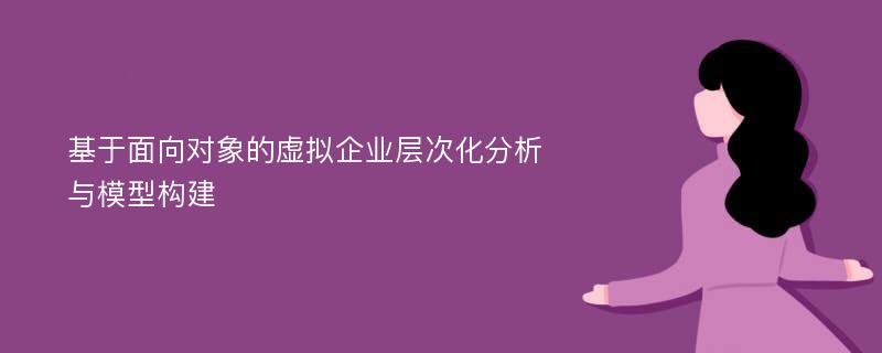 基于面向对象的虚拟企业层次化分析与模型构建