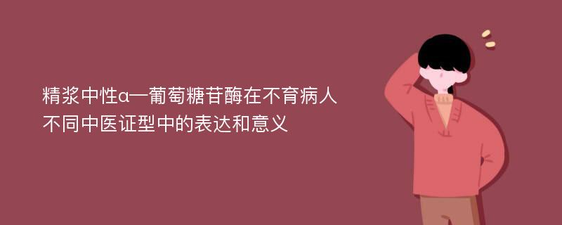 精浆中性α—葡萄糖苷酶在不育病人不同中医证型中的表达和意义