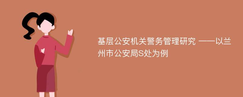 基层公安机关警务管理研究 ——以兰州市公安局S处为例